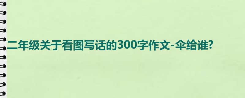 二年级关于看图写话的300字作文-伞给谁?