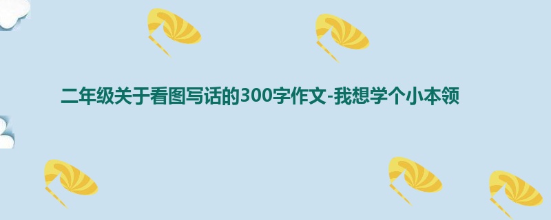 二年级关于看图写话的300字作文-我想学个小本领