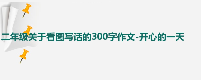 二年级关于看图写话的300字作文-开心的一天