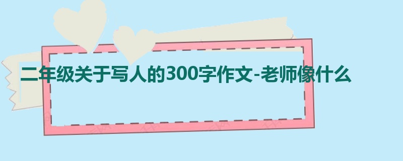 二年级关于写人的300字作文-老师像什么