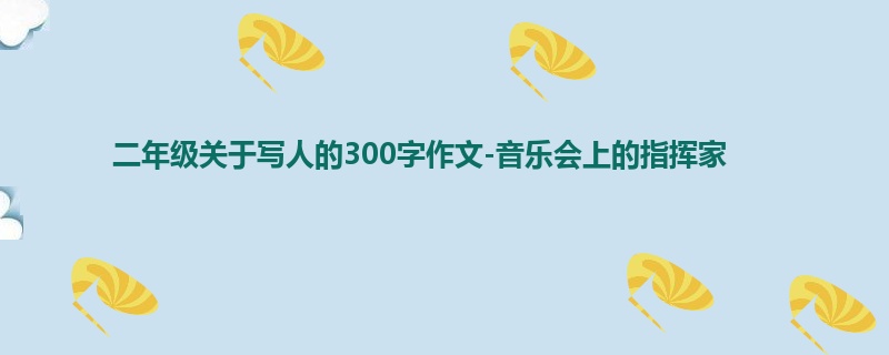 二年级关于写人的300字作文-音乐会上的指挥家
