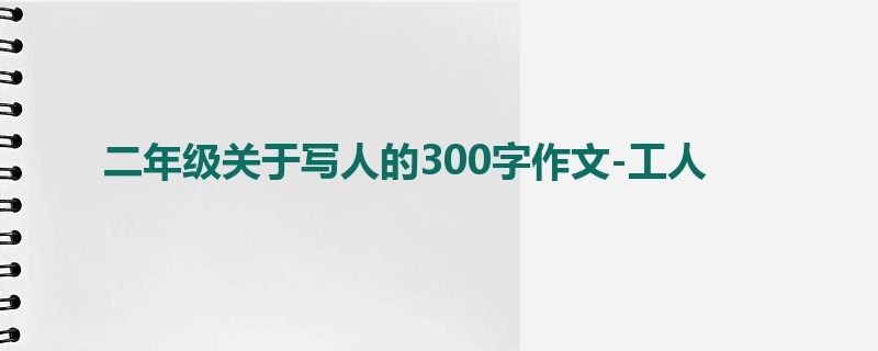 二年级关于写人的300字作文-工人
