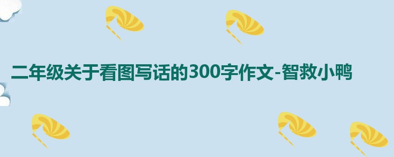 二年级关于看图写话的300字作文-智救小鸭