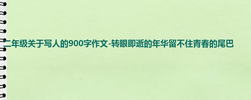 二年级关于写人的900字作文-转眼即逝的年华留不住青春的尾巴