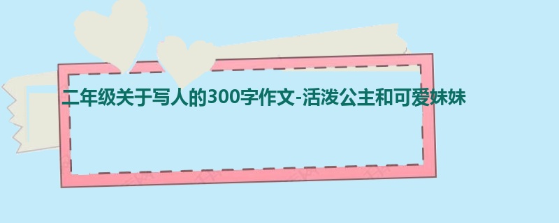 二年级关于写人的300字作文-活泼公主和可爱妹妹