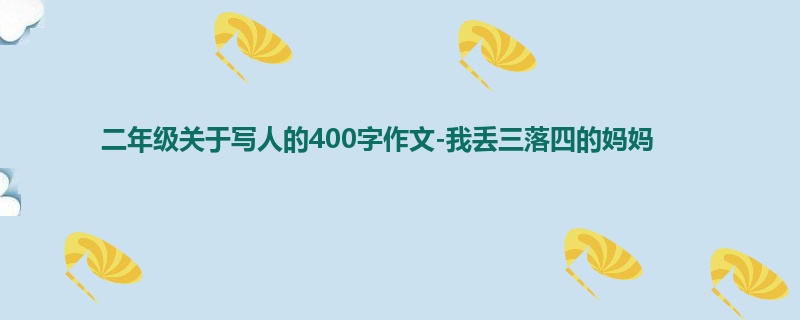 二年级关于写人的400字作文-我丢三落四的妈妈