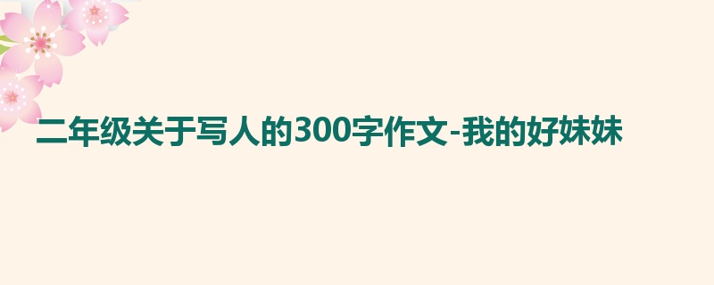 二年级关于写人的300字作文-我的好妹妹