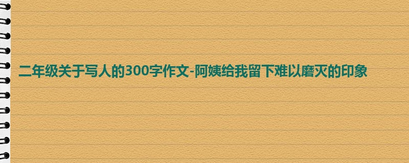 二年级关于写人的300字作文-阿姨给我留下难以磨灭的印象