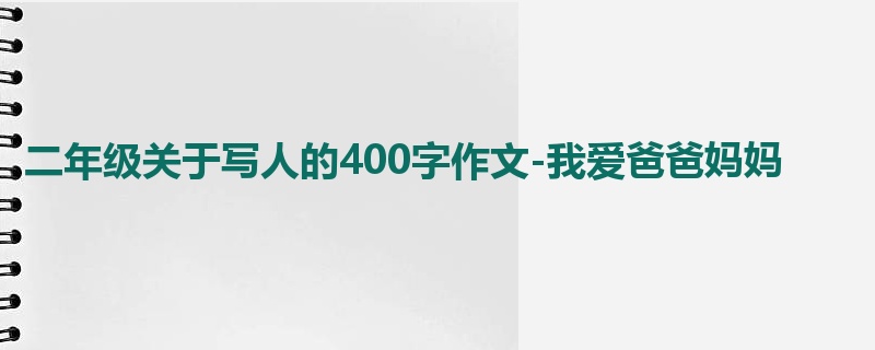 二年级关于写人的400字作文-我爱爸爸妈妈