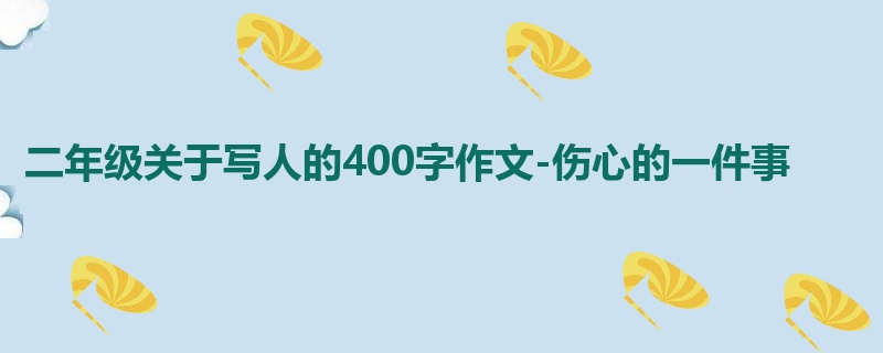 二年级关于写人的400字作文-伤心的一件事