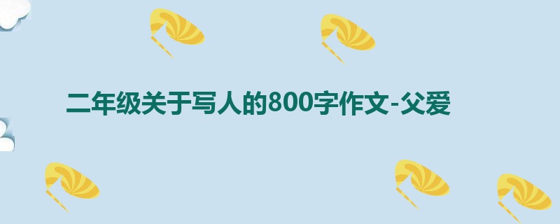 二年级关于写人的800字作文-父爱