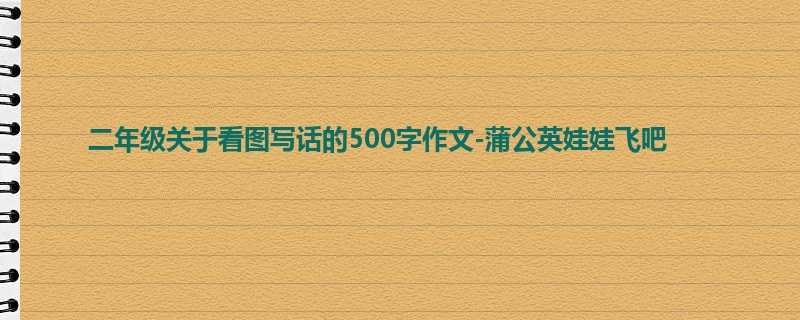 二年级关于看图写话的500字作文-蒲公英娃娃飞吧