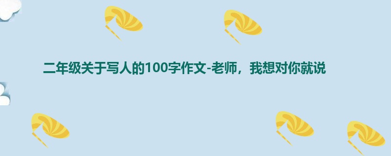 二年级关于写人的100字作文-老师，我想对你就说
