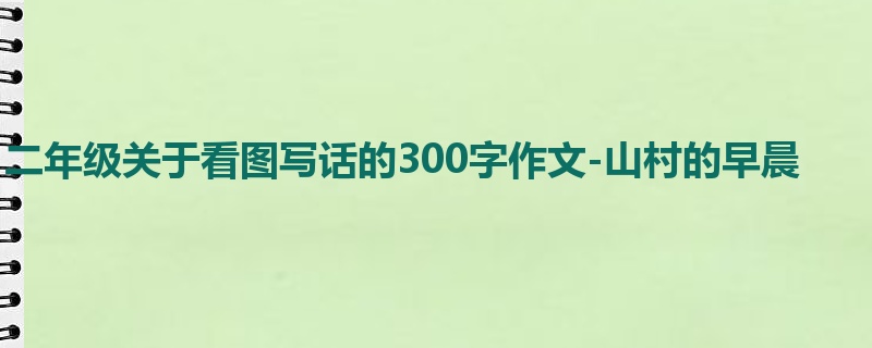 二年级关于看图写话的300字作文-山村的早晨