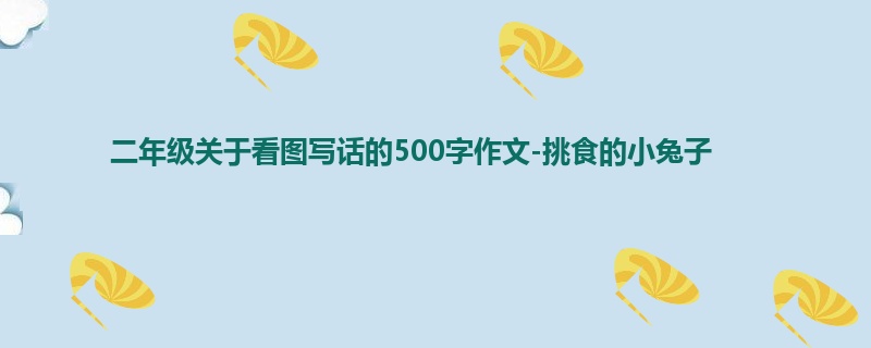 二年级关于看图写话的500字作文-挑食的小兔子
