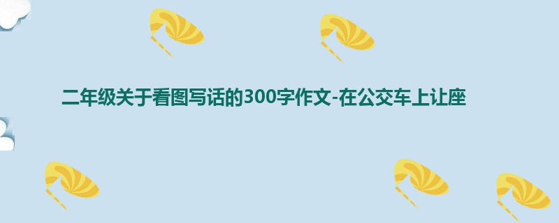 二年级关于看图写话的300字作文-在公交车上让座
