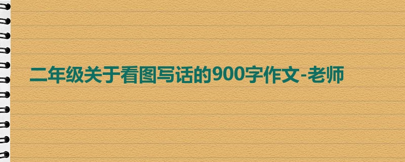 二年级关于看图写话的900字作文-老师