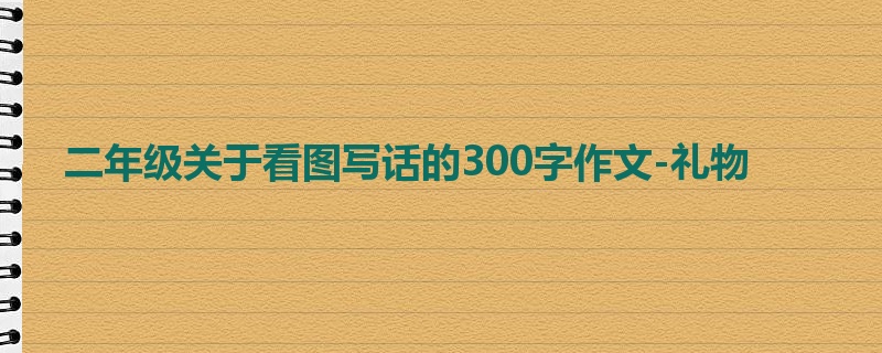 二年级关于看图写话的300字作文-礼物