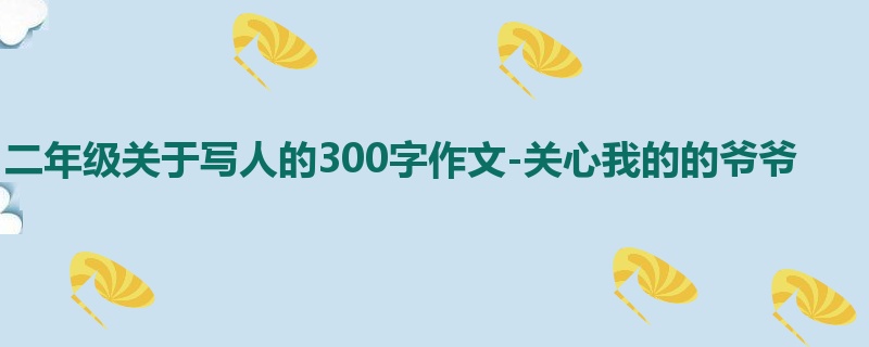 二年级关于写人的300字作文-关心我的的爷爷