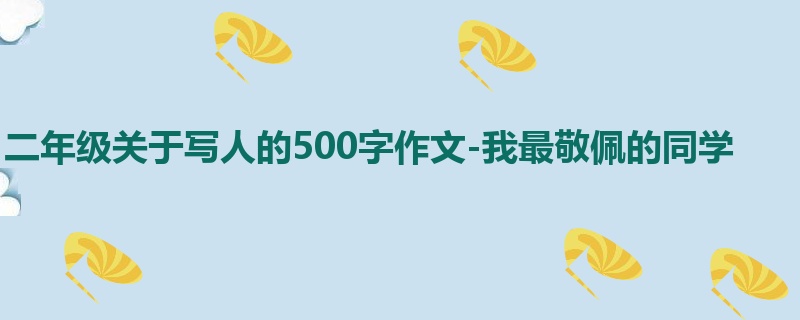 二年级关于写人的500字作文-我最敬佩的同学