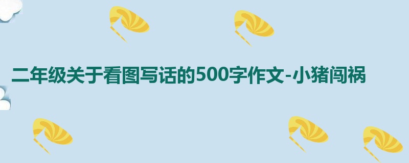 二年级关于看图写话的500字作文-小猪闯祸