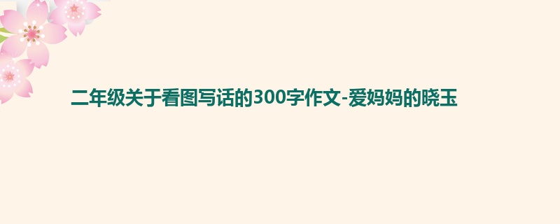 二年级关于看图写话的300字作文-爱妈妈的晓玉