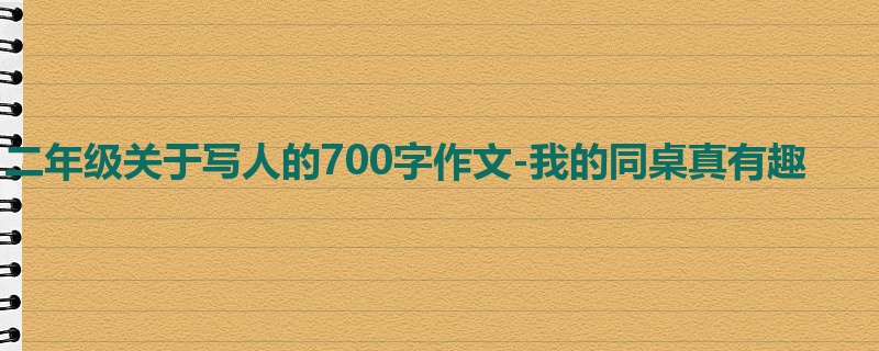 二年级关于写人的700字作文-我的同桌真有趣