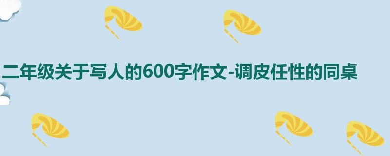 二年级关于写人的600字作文-调皮任性的同桌