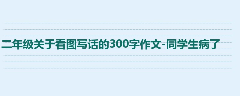 二年级关于看图写话的300字作文-同学生病了