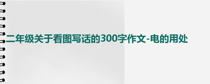 二年级关于看图写话的300字作文-电的用处
