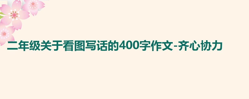 二年级关于看图写话的400字作文-齐心协力