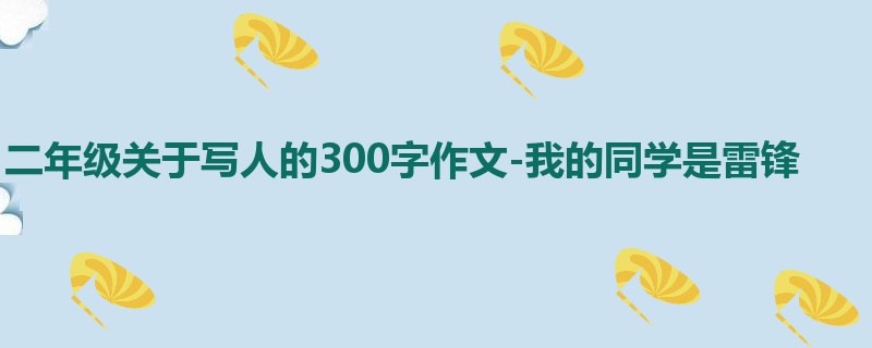 二年级关于写人的300字作文-我的同学是雷锋
