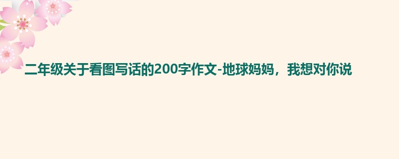 二年级关于看图写话的200字作文-地球妈妈,我想对你说
