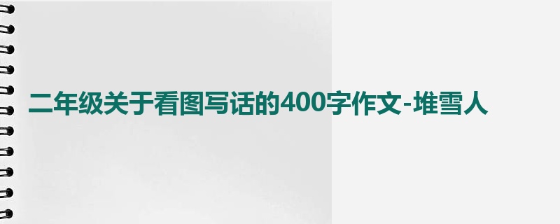 二年级关于看图写话的400字作文-堆雪人