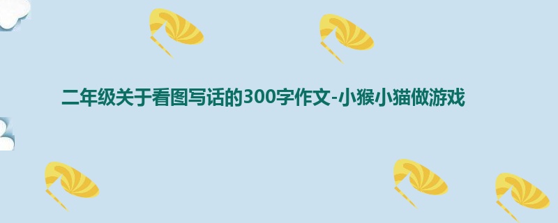 二年级关于看图写话的300字作文-小猴小猫做游戏