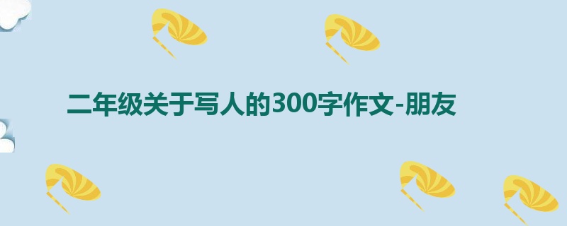 二年级关于写人的300字作文-朋友