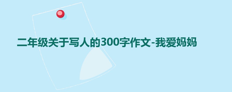 二年级关于写人的300字作文-我爱妈妈