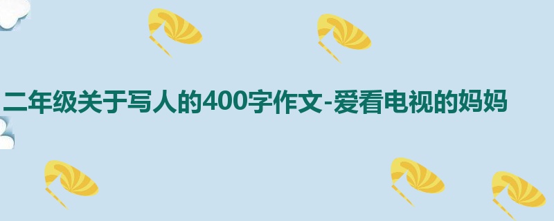 二年级关于写人的400字作文-爱看电视的妈妈
