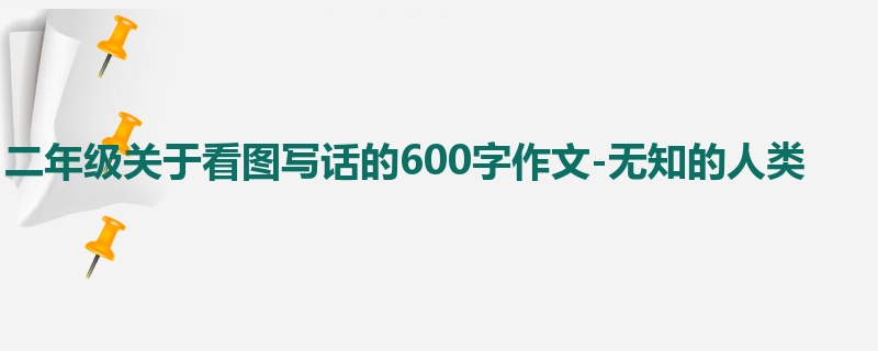 二年级关于看图写话的600字作文-无知的人类