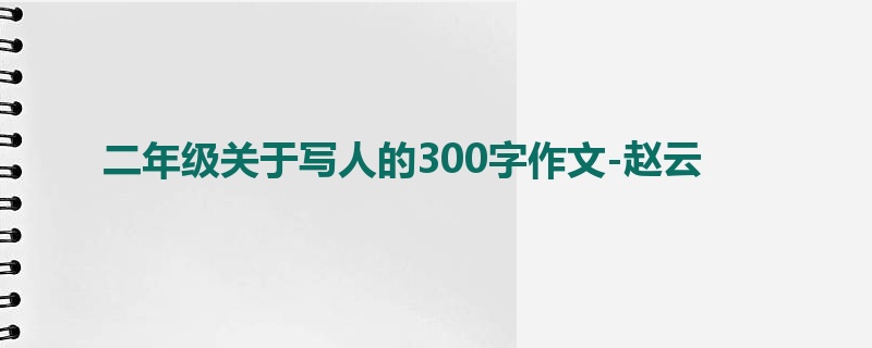 二年级关于写人的300字作文-赵云