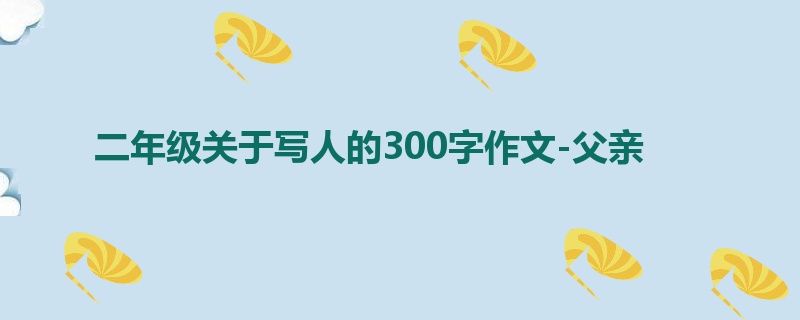 二年级关于写人的300字作文-父亲