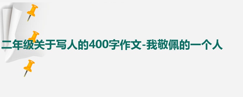 二年级关于写人的400字作文-我敬佩的一个人
