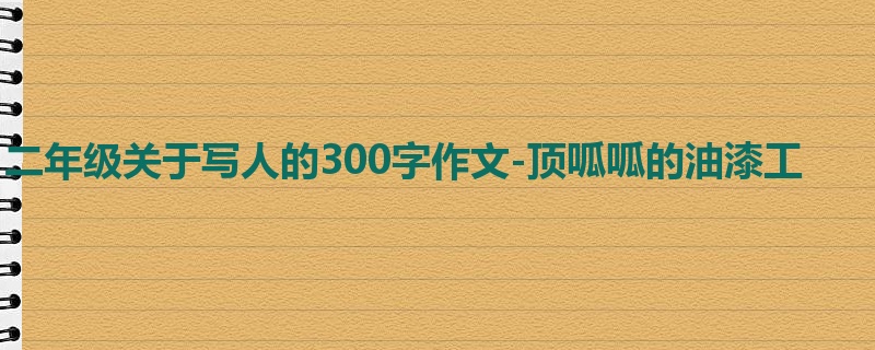 二年级关于写人的300字作文-顶呱呱的油漆工