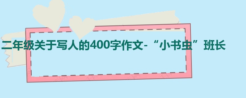 二年级关于写人的400字作文-“小书虫”班长