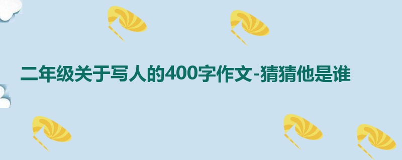 二年级关于写人的400字作文-猜猜他是谁