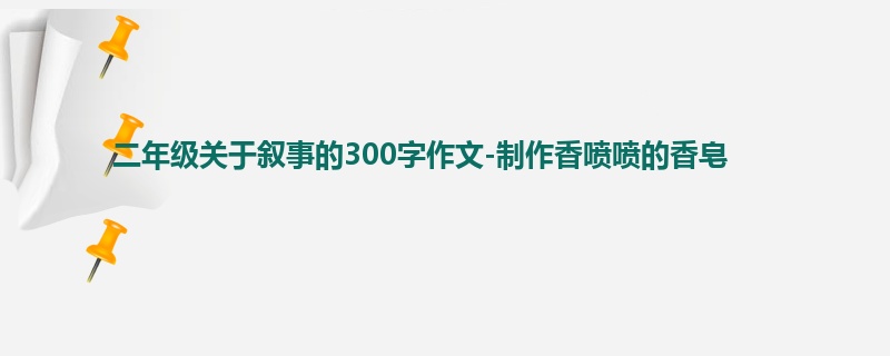 二年级关于叙事的300字作文-制作香喷喷的香皂