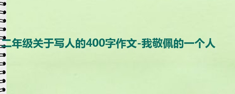 二年级关于写人的400字作文-我敬佩的一个人