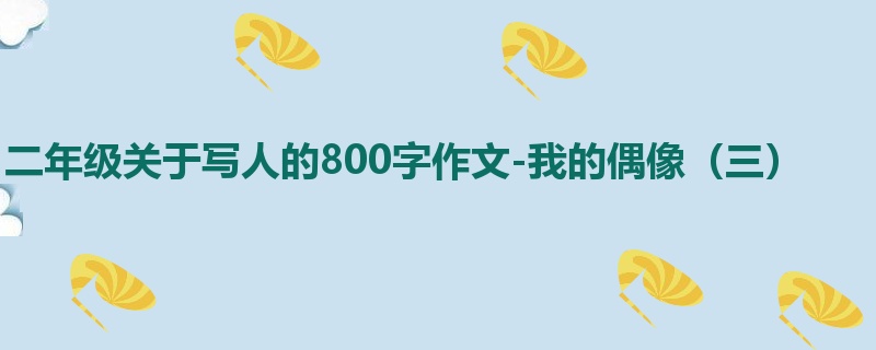二年级关于写人的800字作文-我的偶像(三)