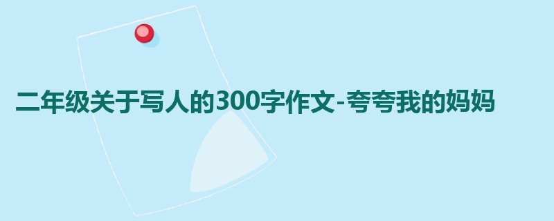 二年级关于写人的300字作文-夸夸我的妈妈