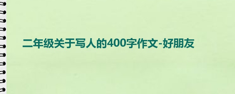 二年级关于写人的400字作文-好朋友